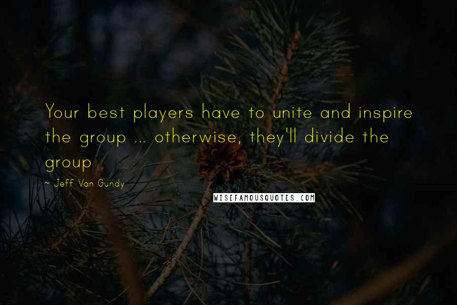 Jeff Van Gundy Quotes: Your best players have to unite and inspire the group ... otherwise, they'll divide the group