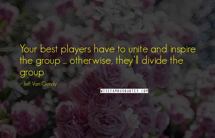 Jeff Van Gundy Quotes: Your best players have to unite and inspire the group ... otherwise, they'll divide the group