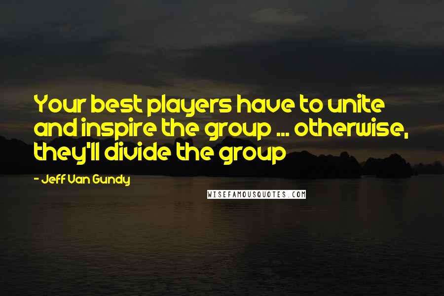 Jeff Van Gundy Quotes: Your best players have to unite and inspire the group ... otherwise, they'll divide the group