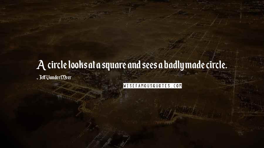 Jeff VanderMeer Quotes: A circle looks at a square and sees a badly made circle.