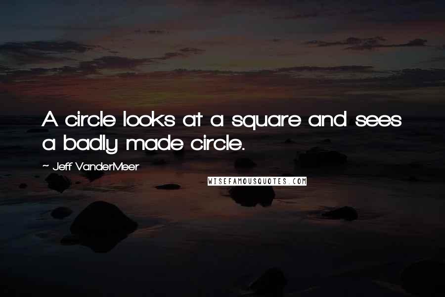 Jeff VanderMeer Quotes: A circle looks at a square and sees a badly made circle.