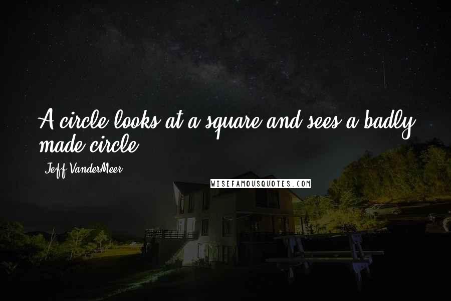 Jeff VanderMeer Quotes: A circle looks at a square and sees a badly made circle.