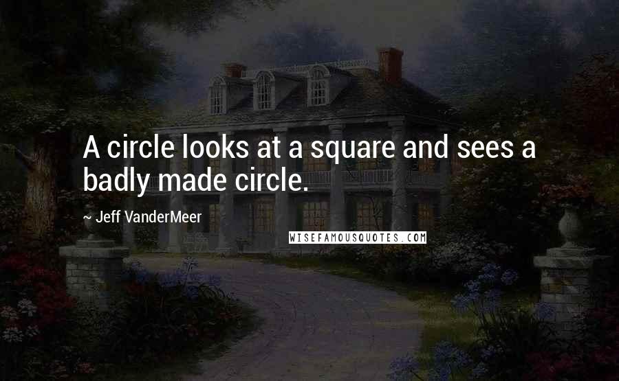 Jeff VanderMeer Quotes: A circle looks at a square and sees a badly made circle.