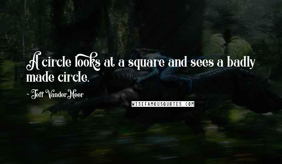 Jeff VanderMeer Quotes: A circle looks at a square and sees a badly made circle.