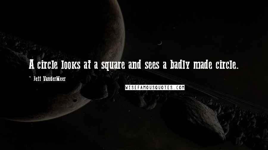 Jeff VanderMeer Quotes: A circle looks at a square and sees a badly made circle.