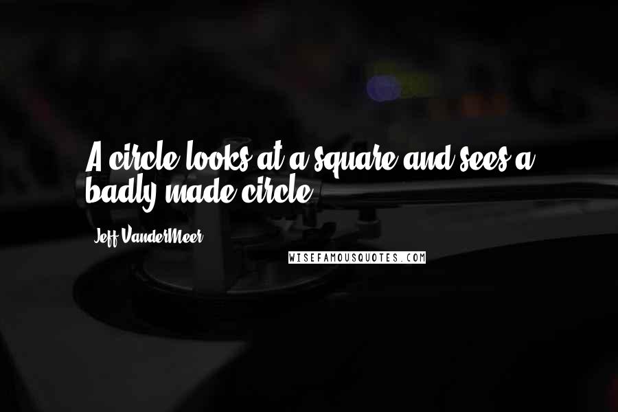 Jeff VanderMeer Quotes: A circle looks at a square and sees a badly made circle.