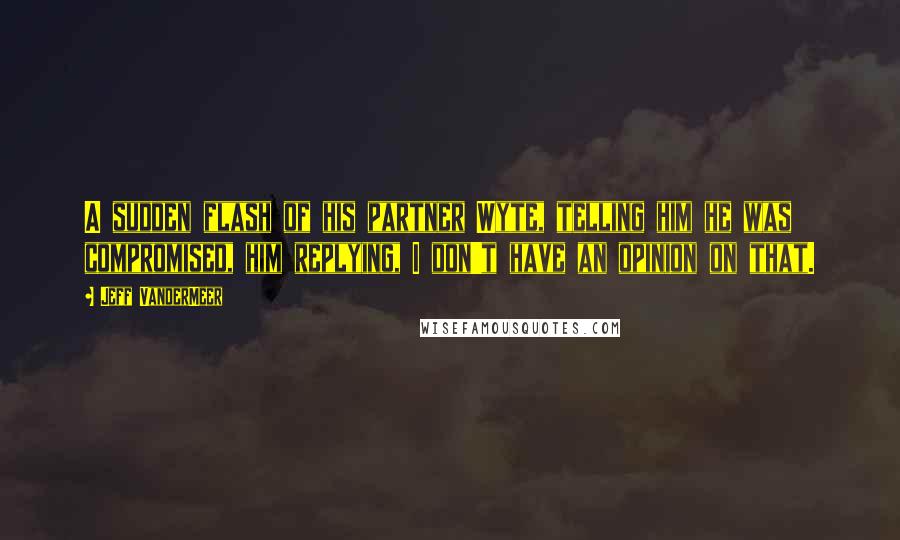 Jeff VanderMeer Quotes: A sudden flash of his partner Wyte, telling him he was compromised, him replying, I don't have an opinion on that.
