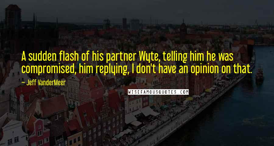 Jeff VanderMeer Quotes: A sudden flash of his partner Wyte, telling him he was compromised, him replying, I don't have an opinion on that.