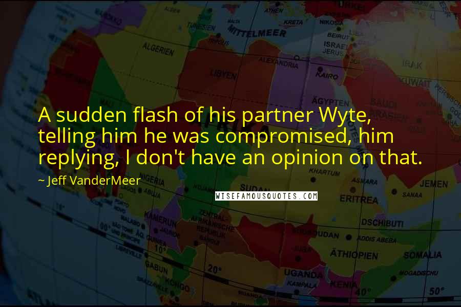 Jeff VanderMeer Quotes: A sudden flash of his partner Wyte, telling him he was compromised, him replying, I don't have an opinion on that.