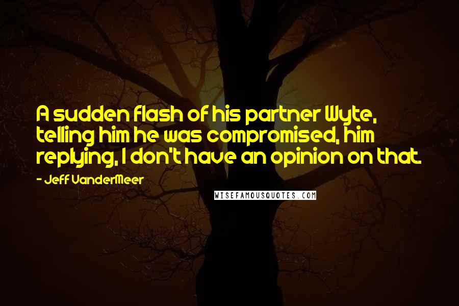 Jeff VanderMeer Quotes: A sudden flash of his partner Wyte, telling him he was compromised, him replying, I don't have an opinion on that.