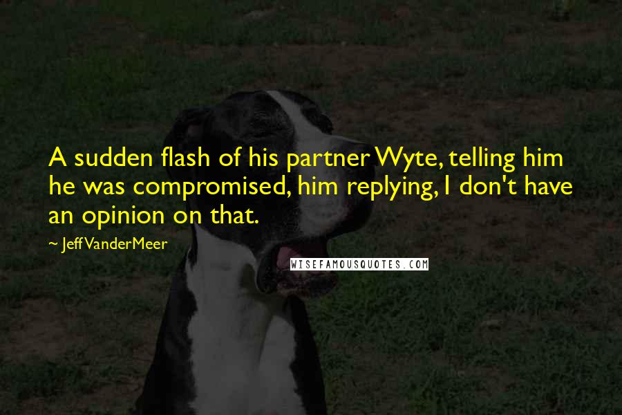 Jeff VanderMeer Quotes: A sudden flash of his partner Wyte, telling him he was compromised, him replying, I don't have an opinion on that.