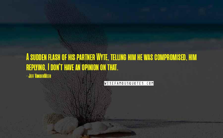 Jeff VanderMeer Quotes: A sudden flash of his partner Wyte, telling him he was compromised, him replying, I don't have an opinion on that.