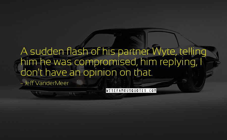 Jeff VanderMeer Quotes: A sudden flash of his partner Wyte, telling him he was compromised, him replying, I don't have an opinion on that.