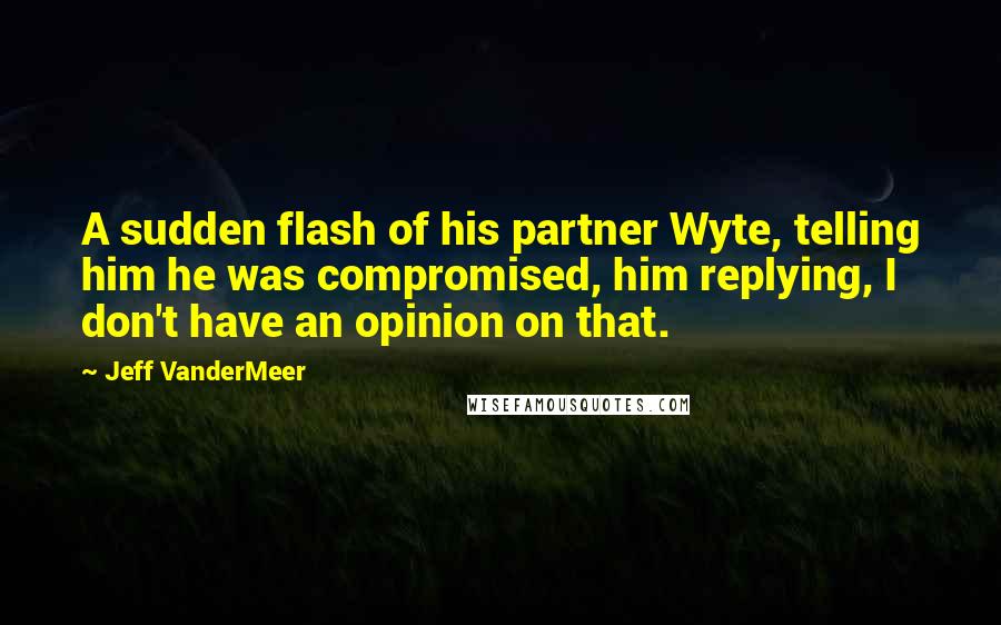 Jeff VanderMeer Quotes: A sudden flash of his partner Wyte, telling him he was compromised, him replying, I don't have an opinion on that.