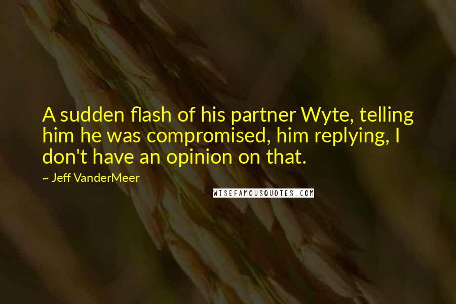 Jeff VanderMeer Quotes: A sudden flash of his partner Wyte, telling him he was compromised, him replying, I don't have an opinion on that.