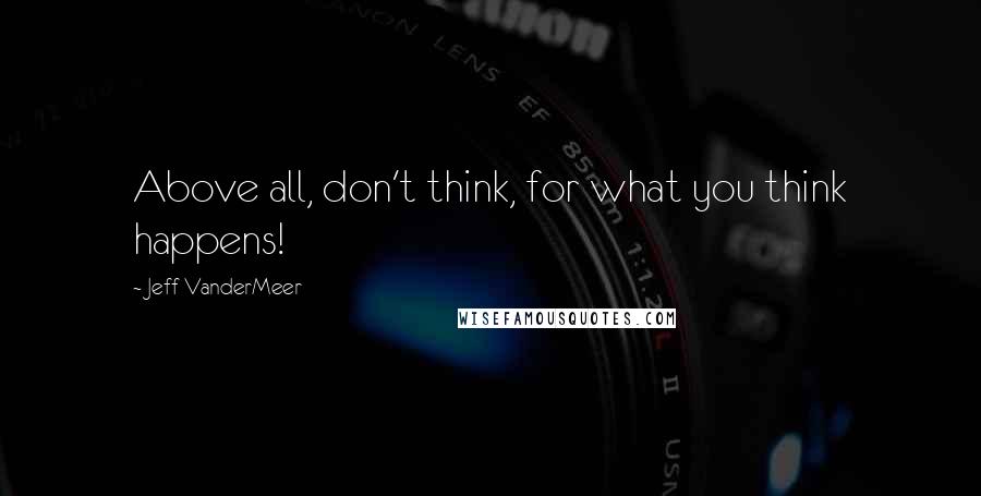 Jeff VanderMeer Quotes: Above all, don't think, for what you think happens!