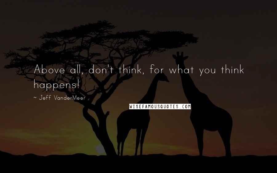 Jeff VanderMeer Quotes: Above all, don't think, for what you think happens!