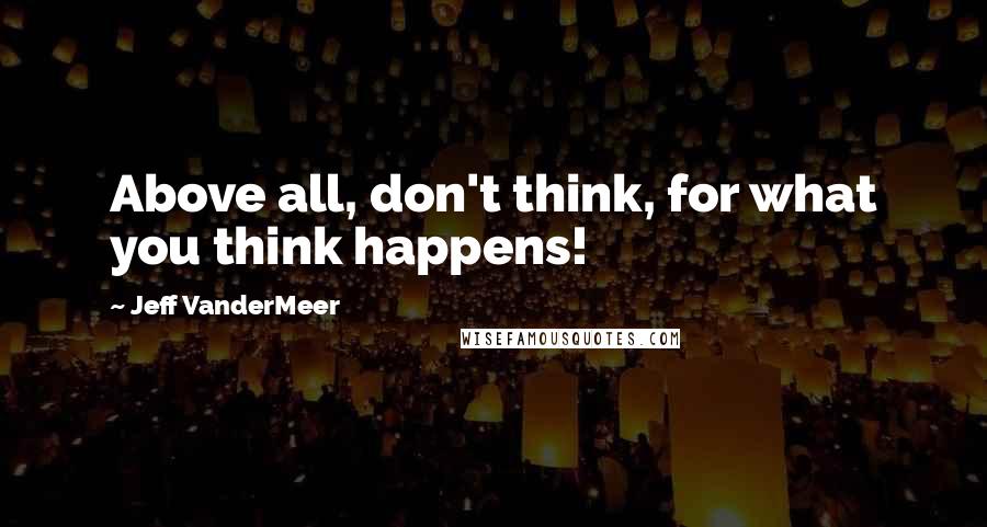 Jeff VanderMeer Quotes: Above all, don't think, for what you think happens!