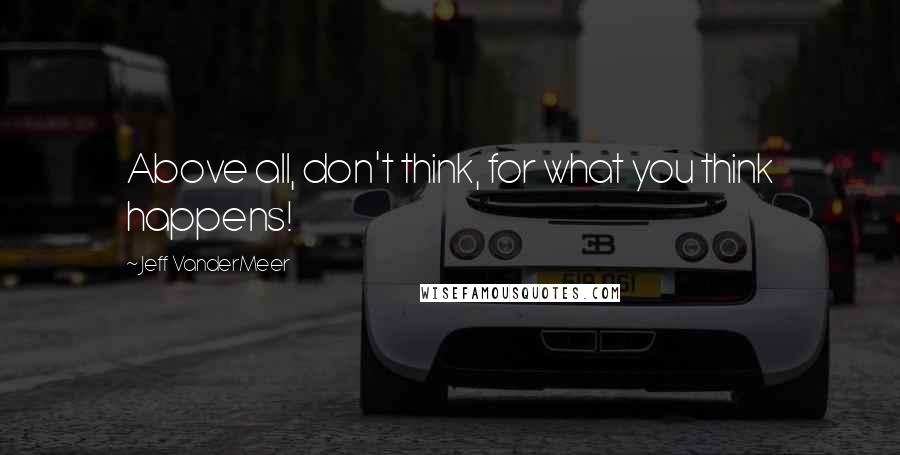 Jeff VanderMeer Quotes: Above all, don't think, for what you think happens!