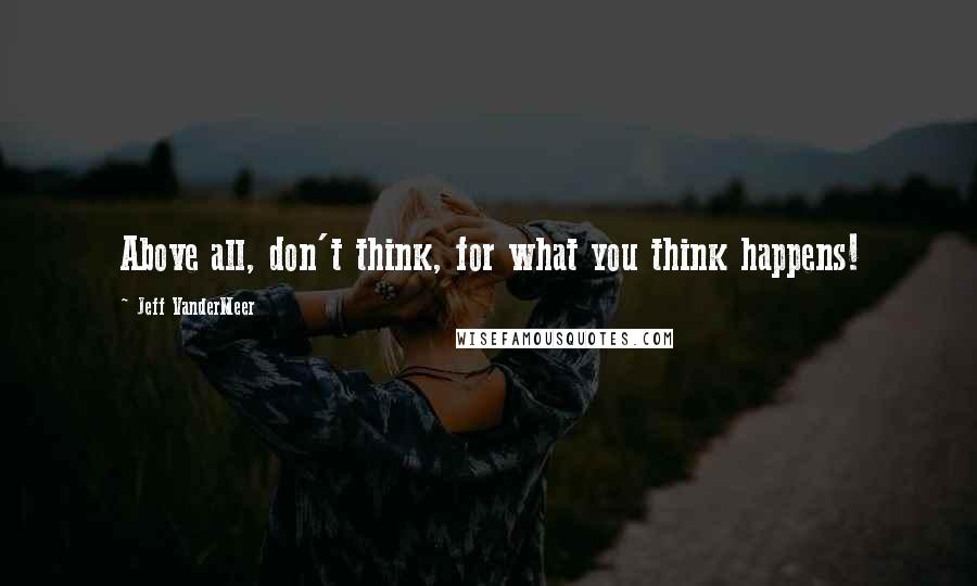 Jeff VanderMeer Quotes: Above all, don't think, for what you think happens!