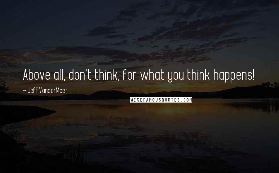 Jeff VanderMeer Quotes: Above all, don't think, for what you think happens!