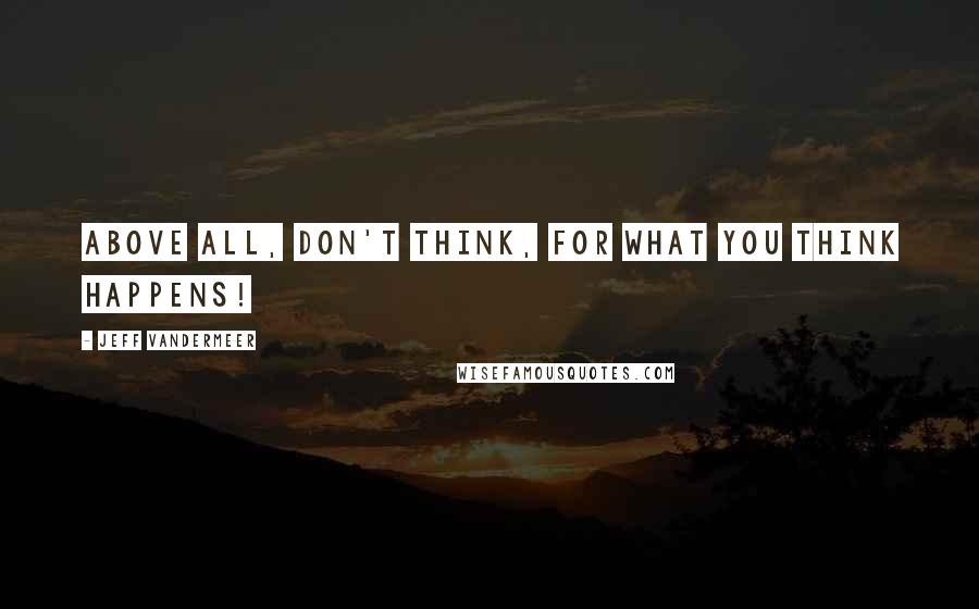Jeff VanderMeer Quotes: Above all, don't think, for what you think happens!