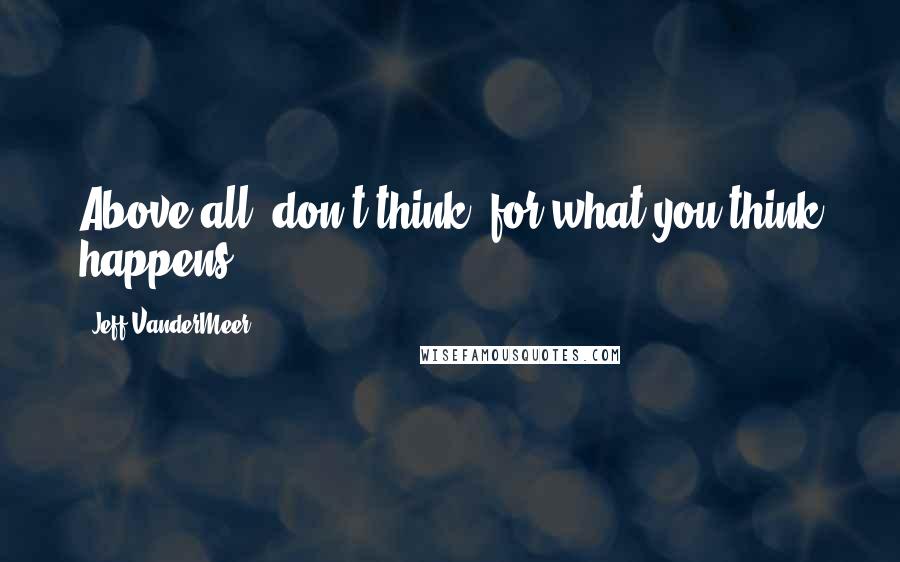 Jeff VanderMeer Quotes: Above all, don't think, for what you think happens!