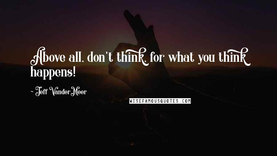 Jeff VanderMeer Quotes: Above all, don't think, for what you think happens!