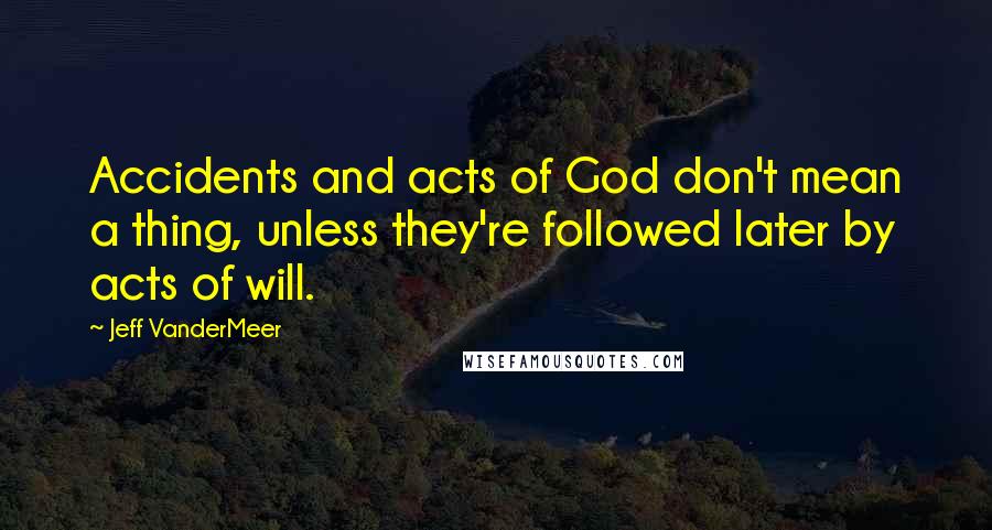 Jeff VanderMeer Quotes: Accidents and acts of God don't mean a thing, unless they're followed later by acts of will.