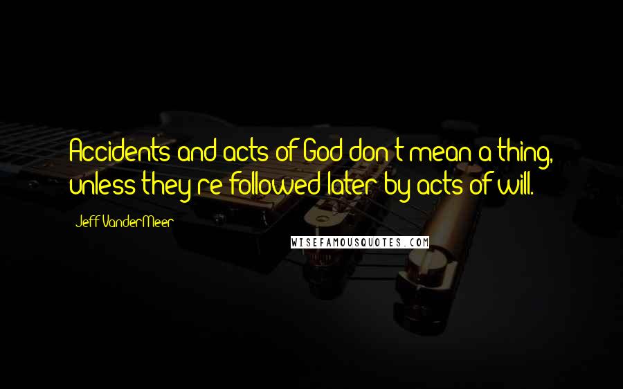 Jeff VanderMeer Quotes: Accidents and acts of God don't mean a thing, unless they're followed later by acts of will.