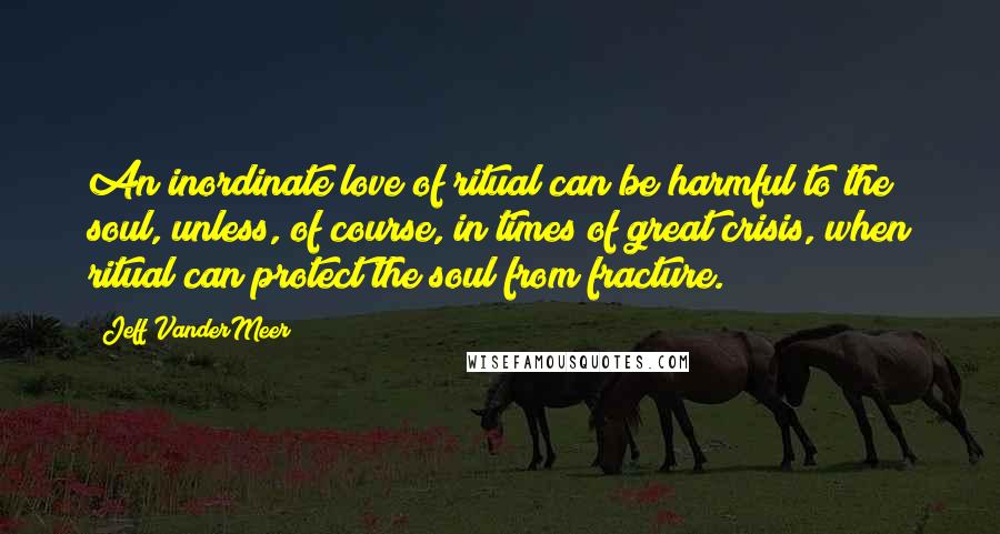 Jeff VanderMeer Quotes: An inordinate love of ritual can be harmful to the soul, unless, of course, in times of great crisis, when ritual can protect the soul from fracture.