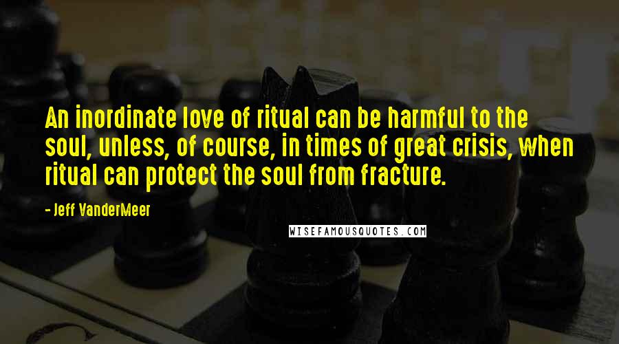 Jeff VanderMeer Quotes: An inordinate love of ritual can be harmful to the soul, unless, of course, in times of great crisis, when ritual can protect the soul from fracture.