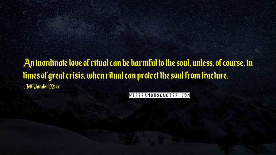 Jeff VanderMeer Quotes: An inordinate love of ritual can be harmful to the soul, unless, of course, in times of great crisis, when ritual can protect the soul from fracture.