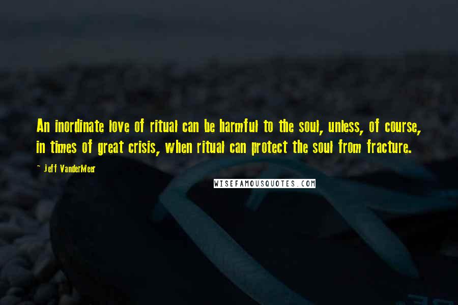 Jeff VanderMeer Quotes: An inordinate love of ritual can be harmful to the soul, unless, of course, in times of great crisis, when ritual can protect the soul from fracture.