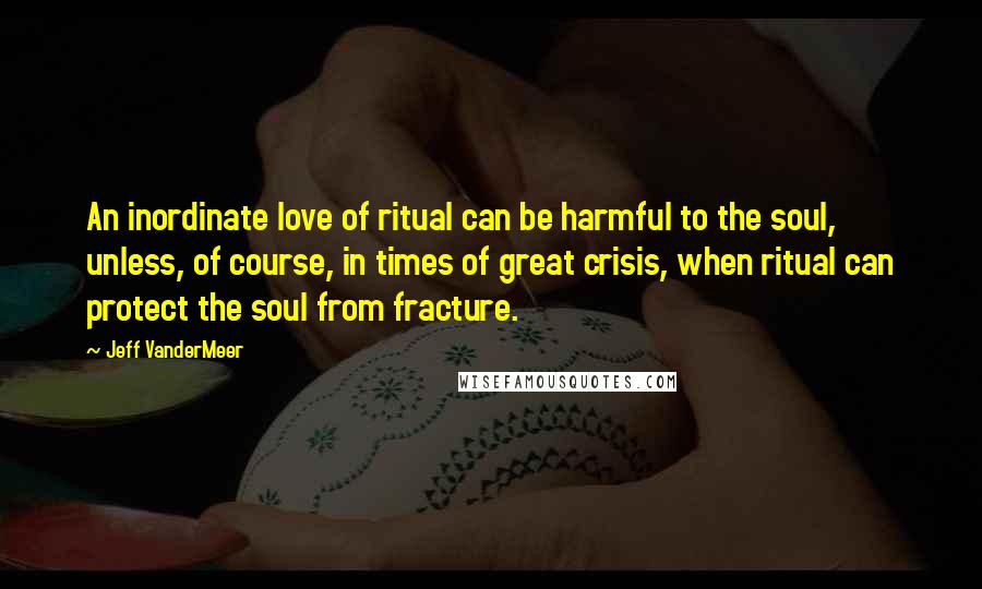 Jeff VanderMeer Quotes: An inordinate love of ritual can be harmful to the soul, unless, of course, in times of great crisis, when ritual can protect the soul from fracture.