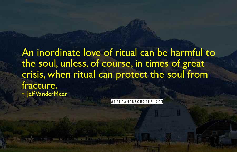 Jeff VanderMeer Quotes: An inordinate love of ritual can be harmful to the soul, unless, of course, in times of great crisis, when ritual can protect the soul from fracture.