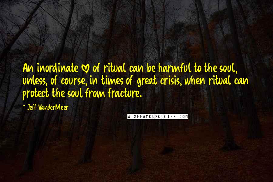 Jeff VanderMeer Quotes: An inordinate love of ritual can be harmful to the soul, unless, of course, in times of great crisis, when ritual can protect the soul from fracture.