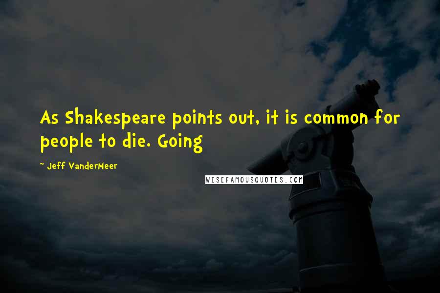 Jeff VanderMeer Quotes: As Shakespeare points out, it is common for people to die. Going