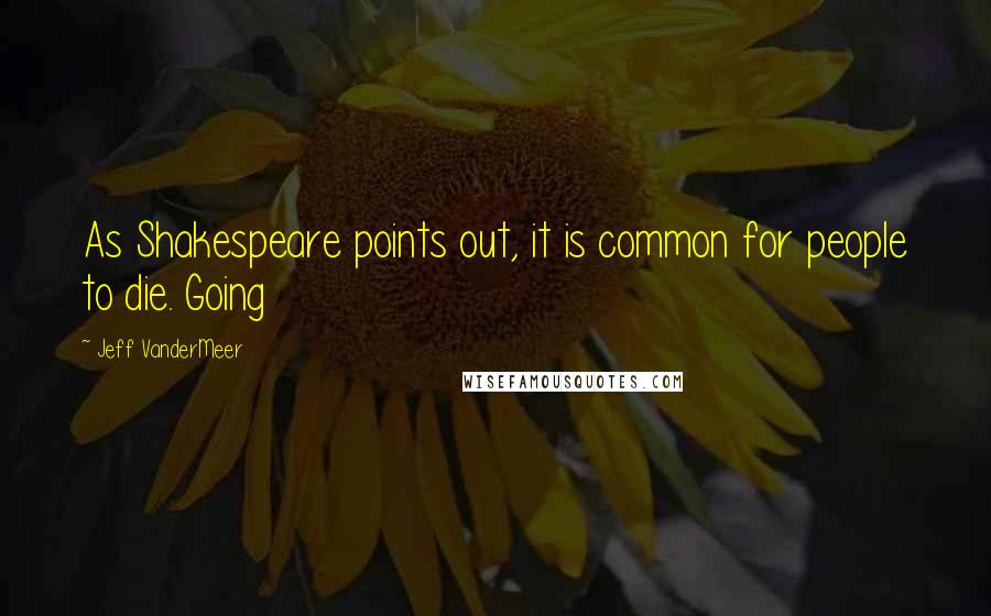 Jeff VanderMeer Quotes: As Shakespeare points out, it is common for people to die. Going