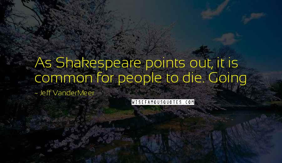 Jeff VanderMeer Quotes: As Shakespeare points out, it is common for people to die. Going