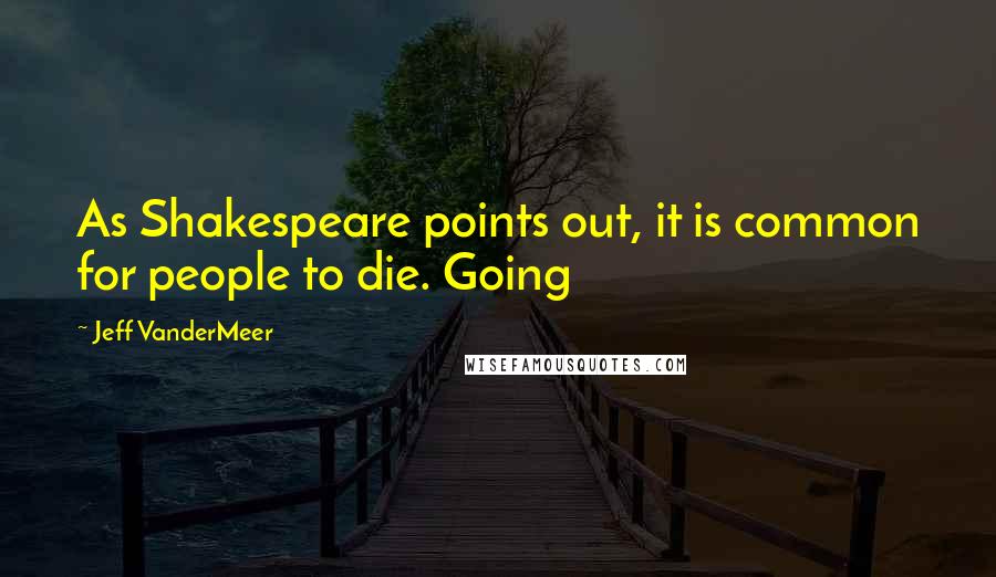 Jeff VanderMeer Quotes: As Shakespeare points out, it is common for people to die. Going