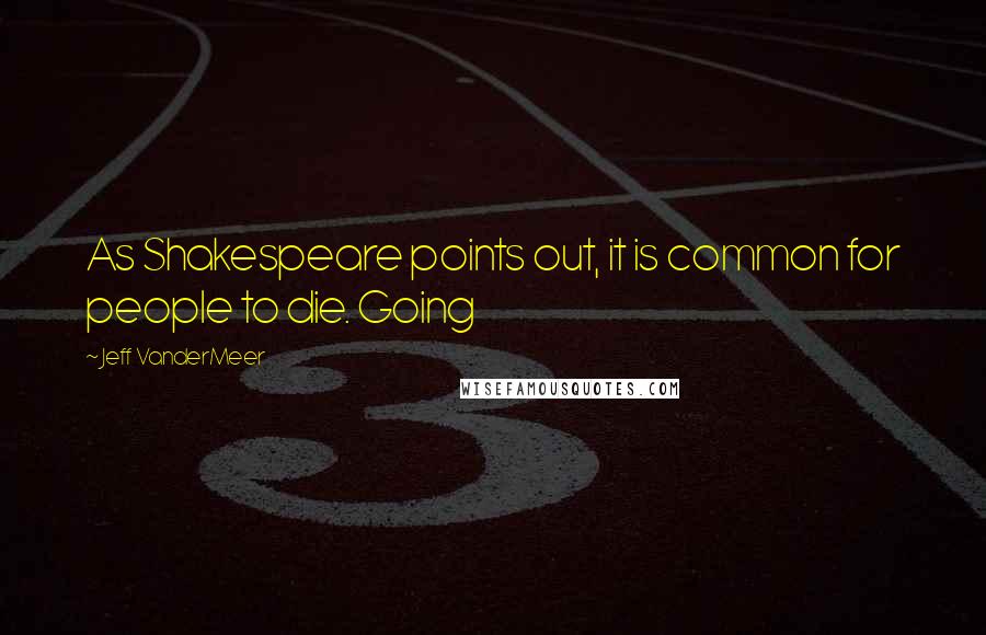 Jeff VanderMeer Quotes: As Shakespeare points out, it is common for people to die. Going