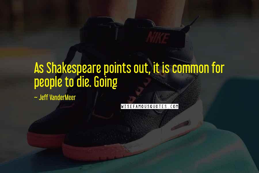 Jeff VanderMeer Quotes: As Shakespeare points out, it is common for people to die. Going