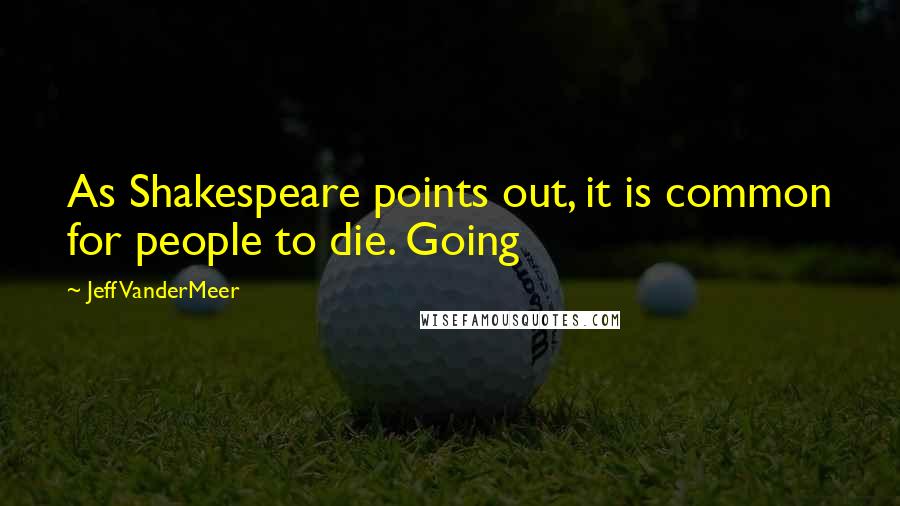 Jeff VanderMeer Quotes: As Shakespeare points out, it is common for people to die. Going