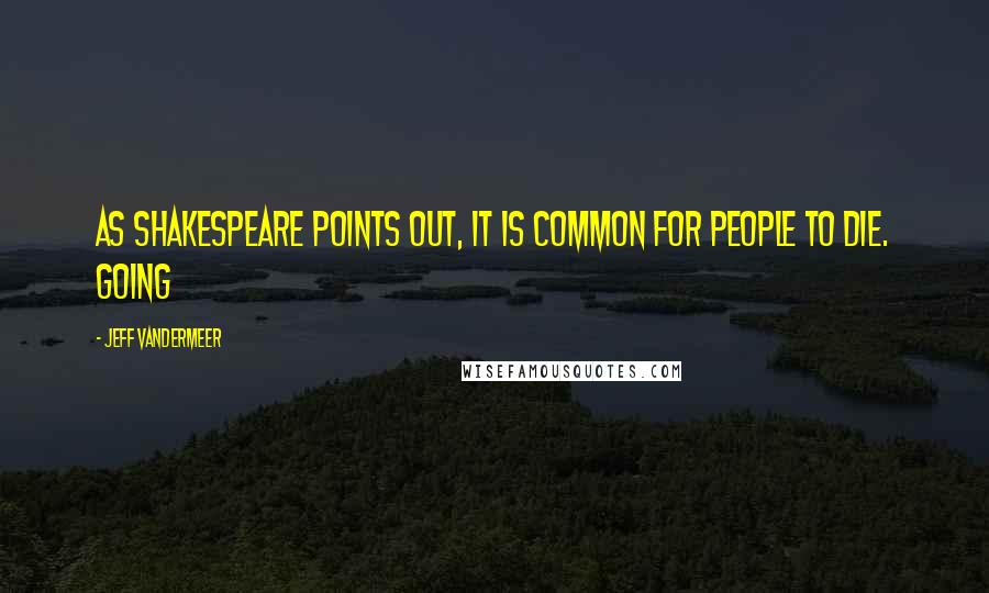 Jeff VanderMeer Quotes: As Shakespeare points out, it is common for people to die. Going