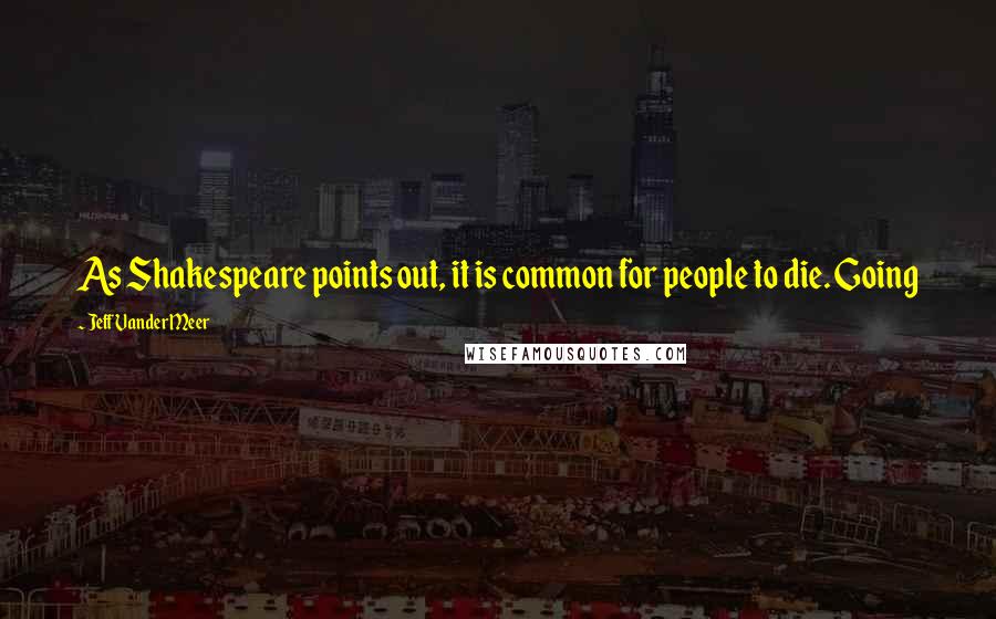 Jeff VanderMeer Quotes: As Shakespeare points out, it is common for people to die. Going