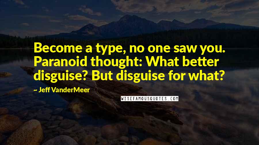 Jeff VanderMeer Quotes: Become a type, no one saw you. Paranoid thought: What better disguise? But disguise for what?