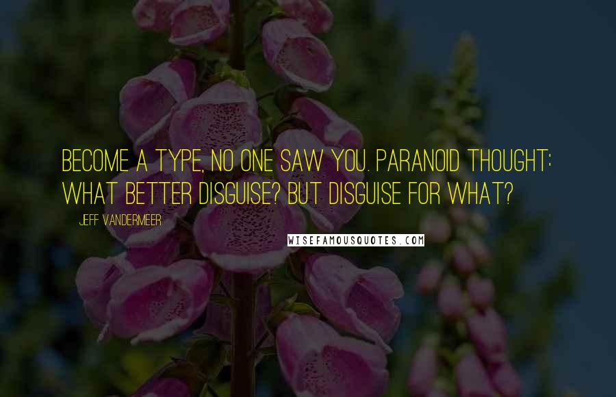 Jeff VanderMeer Quotes: Become a type, no one saw you. Paranoid thought: What better disguise? But disguise for what?
