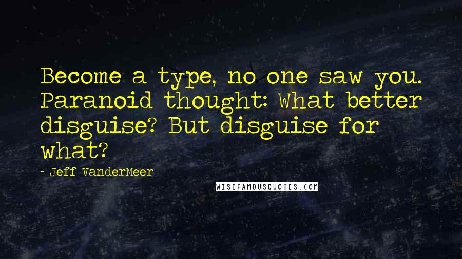 Jeff VanderMeer Quotes: Become a type, no one saw you. Paranoid thought: What better disguise? But disguise for what?