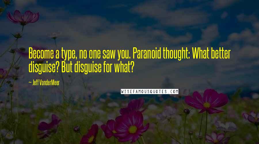 Jeff VanderMeer Quotes: Become a type, no one saw you. Paranoid thought: What better disguise? But disguise for what?